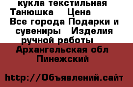 кукла текстильная “Танюшка“ › Цена ­ 300 - Все города Подарки и сувениры » Изделия ручной работы   . Архангельская обл.,Пинежский 